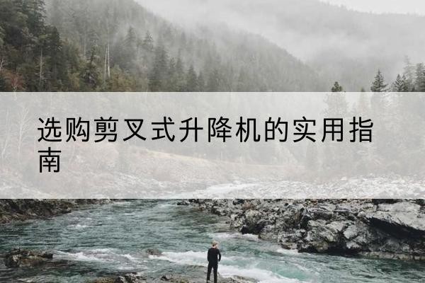 正定剪叉式升降机怎么选-选购剪叉式升降机的实用指南