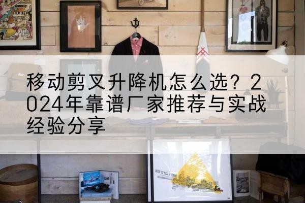 正定升降平台厂家推荐-移动剪叉升降机怎么选?2024年靠谱厂家推荐与实战经验分享