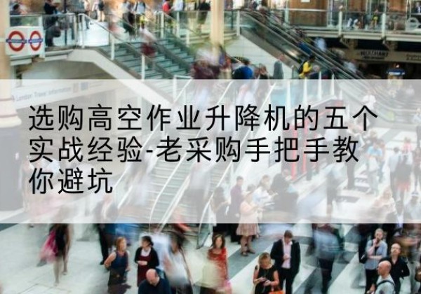 正定高空作业升降机厂家-选购高空作业升降机的五个实战经验-老采购手把手教你避坑