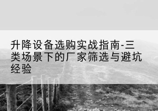 正定移动式升降机厂家推荐-升降设备选购实战指南-三类场景下的厂家筛选与避坑经验