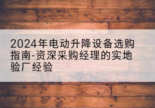 正定电动剪叉升降平台厂家-2024年电动升降设备选购指南-资深采购经理的实地验厂经验