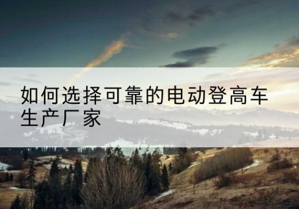 正定电动登高车厂家-如何选择可靠的电动登高车生产厂家