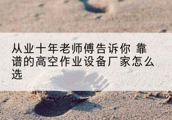 正定高空作业升降机厂家推荐-从业十年老师傅告诉你 靠谱的高空作业设备厂家怎么选