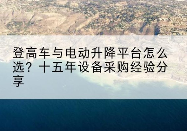 正定登高车厂家厂家-登高车与电动升降平台怎么选？十五年设备采购经验分享