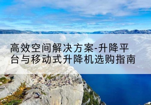 正定升降平台厂家-*空间解决方案-升降平台与移动式升降机选购指南