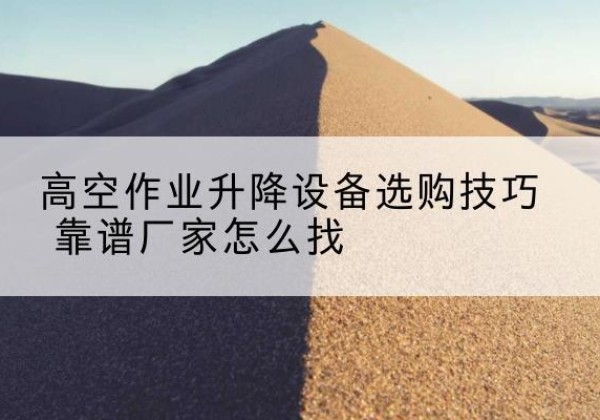 正定电动升降平台厂家推荐-高空作业升降设备选购技巧 靠谱厂家怎么找