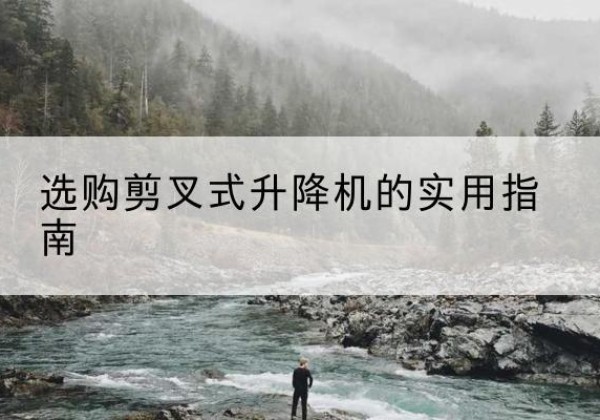 正定剪叉式升降机怎么选-选购剪叉式升降机的实用指南