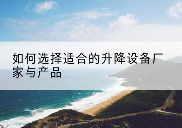 正定电动升降平台厂家-如何选择适合的升降设备厂家与产品