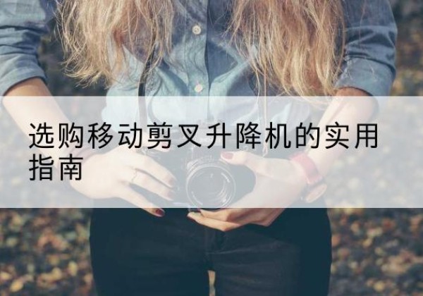 正定移动剪叉升降机怎么选-选购移动剪叉升降机的实用指南